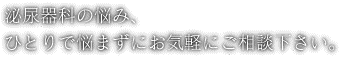 泌尿器科の悩み、ひとりで悩まずにお気軽にご相談下さい。