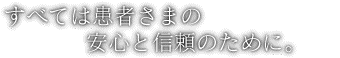 すべては患者さまの安心と信頼のために。